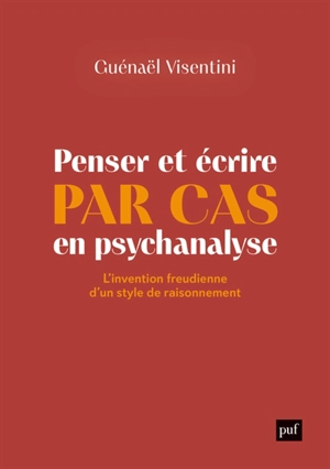 Penser et écrire par cas en psychanalyse : l'invention freudienne d'un style de raisonnement - Guénaël Visentini