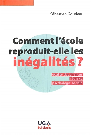 Comment l'école reproduit-elle les inégalités ? : égalité des chances, réussite, psychologie sociale - Sébastien Goudeau