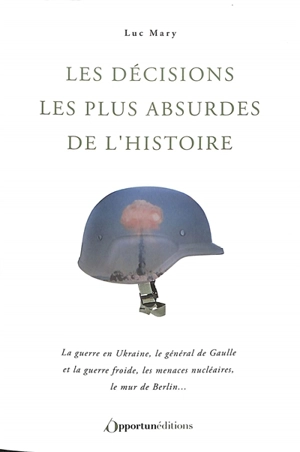 Les décisions les plus absurdes de l'histoire : la guerre en Ukraine, le général de Gaulle et la guerre froide, les menaces nucléaires, le mur de Berlin... - Luc Mary