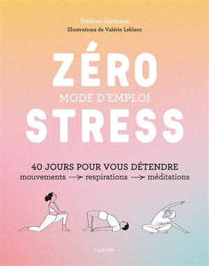 Zéro stress, mode d'emploi : 40 jours pour vous détendre : mouvements, respirations, méditations - Hélène Jamesse