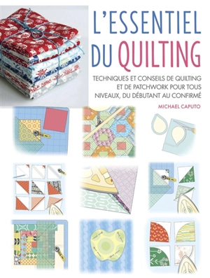 L'essentiel du quilting : techniques et conseils de quilting et de patchwork pour tous niveaux, du débutant au confirmé - Michael Caputo