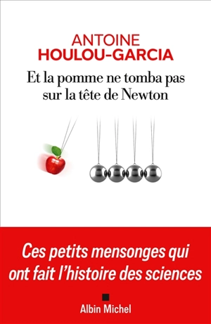 Et la pomme ne tomba pas sur la tête de Newton : ces petits mensonges qui ont fait l'histoire des sciences - Antoine Houlou-Garcia