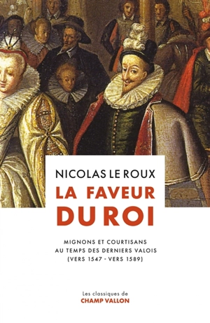La faveur du roi : mignons et courtisans au temps des derniers Valois (vers 1547-vers 1589) - Nicolas Le Roux