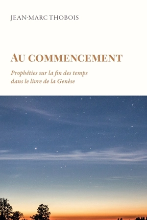 Au commencement : prophéties sur la fin des temps dans le livre de la Genèse - Jean-Marc Thobois