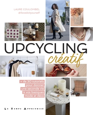 Upcycling créatif : + de 30 tutoriels pour donner une seconde vie à vos basiques mode et déco - Laure Coulombel