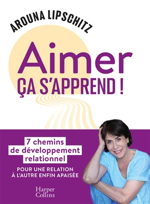 Aimer ça s'apprend ! : 7 chemins de développement relationnel pour une relation à l'autre enfin apaisée - Arouna Lipschitz