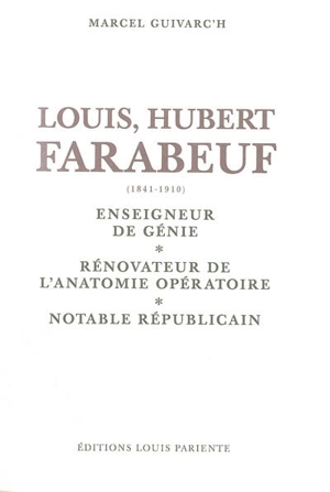 Louis Hubert Farabeuf (1841-1910) : enseigneur de génie, rénovateur de l'anatomie opératoire, notable républicain - Marcel Guivarc'h