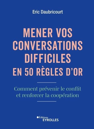 Mener vos conversations difficiles en 50 règles d'or : comment prévenir le conflit et renforcer la coopération - Eric Daubricourt