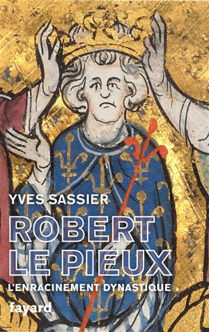 Robert le Pieux : l'enracinement dynastique - Yves Sassier