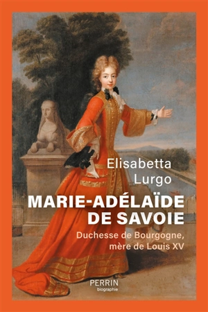 Marie-Adélaïde de Savoie : duchesse de Bourgogne, mère de Louis XV - Elisabetta Lurgo