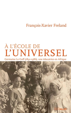 A l'école de l'universel : Germaine Le Goff (1891-1986), une éducatrice en Afrique - François-Xavier Freland