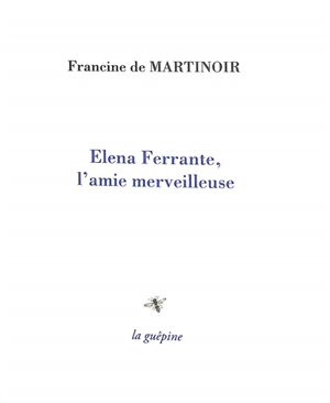 Elena Ferrante, l'amie merveilleuse - Francine de Martinoir