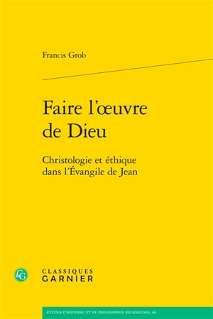 Faire l'oeuvre de Dieu : christologie et éthique dans l'Evangile de Jean - Francis Grob