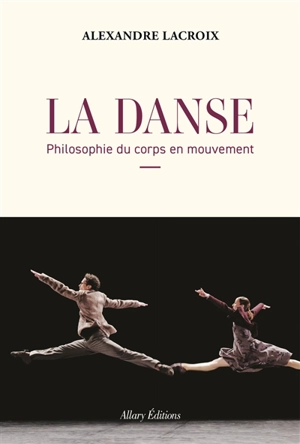 La danse : philosophie du corps en mouvement - Alexandre Lacroix