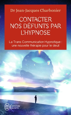 Contacter nos défunts par l'hypnose : la trans communication hypnotique, une nouvelle thérapie pour le deuil : après une étude de plus d'un millier de participants - Jean-Jacques Charbonier