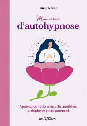 Mon cahier d'autohypnose : apaisez les petits maux du quotidien et déployez votre potentiel - Annie Sapède