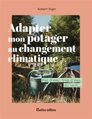 Adapter mon potager au changement climatique : pas d'eau, trop d'eau, du vent... - Robert Elger