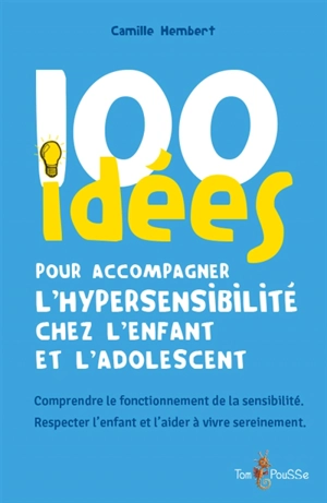 100 idées pour accompagner l'hypersensibilité chez l'enfant et l'adolescent : comprendre le fonctionnement de la sensibilité, respecter l'enfant et l'aider à vivre sereinement - Camille Hembert