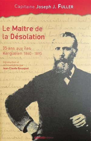 Le maître de la Désolation : 35 ans aux îles Kerguelen 1860-1895 - Joseph J. Fuller