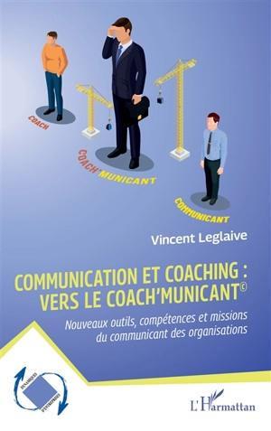 Communication et coaching : vers le coach'municant : nouveaux outils, compétences et missions du communicant des organisations - Vincent Leglaive