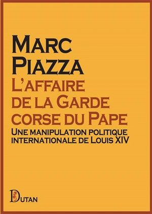 L'affaire de la garde corse du pape : une manipulation politique internationale de Louis XIV - Marc Piazza