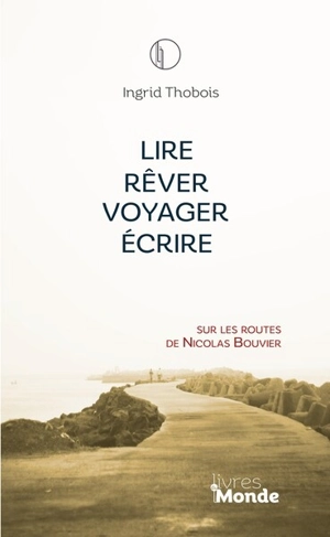 Lire, rêver, voyager, écrire : sur les routes de Nicolas Bouvier - Ingrid Thobois