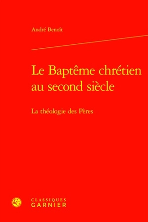 Le baptême chrétien au second siècle : la théologie des Pères - André Benoit