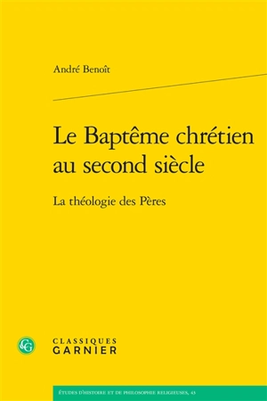 Le baptême chrétien au second siècle : la théologie des Pères - André Benoit