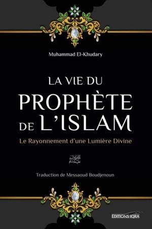 La vie du Prophète de l'islam : le rayonnement d'une lumière divine - Muhammad El-Khudary