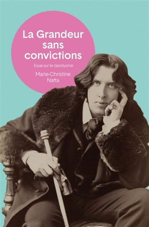 La grandeur sans convictions : essai sur le dandysme - Marie-Christine Natta