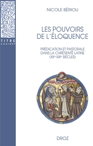 Les pouvoirs de l'éloquence : prédication et pastorale dans la chrétienté latine (XIIe-XIIIe siècles) - Nicole Bériou