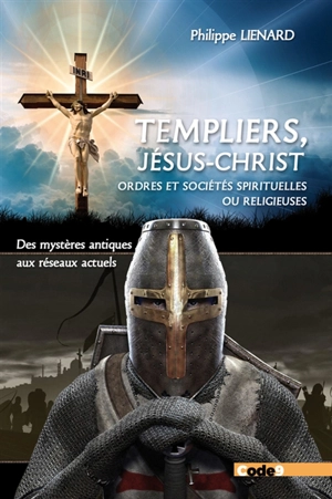 Templiers, Jésus-Christ, ordres et sociétés spirituelles ou religieux : des mystères antiques aux réseaux actuels - Philippe Liénard