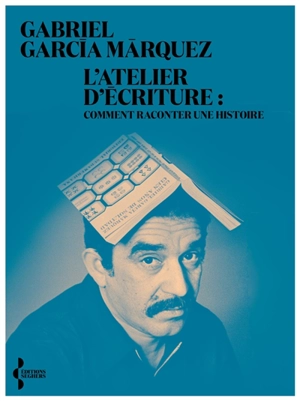 L'atelier d'écriture : comment raconter une histoire - Gabriel Garcia Marquez