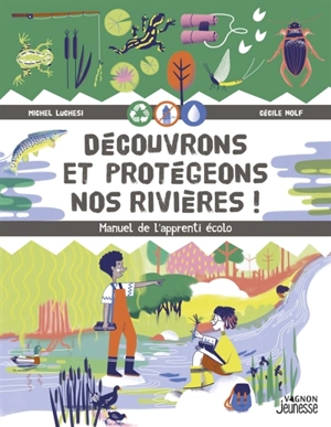 Découvrons et protégeons nos rivières ! : manuel de l'apprenti écolo - Michel Luchesi
