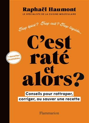 C'est raté et alors ? : conseils pour rattraper, corriger, ou sauver une recette : trop épicé ? Trop cuit ? Trop liquide... + recettes inratables - Raphaël Haumont