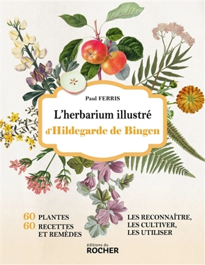 L'herbarium illustré d'Hildegarde de Bingen : 60 plantes, 60 recettes et remèdes : les reconnaître, les cultiver, les utiliser - Paul Ferris