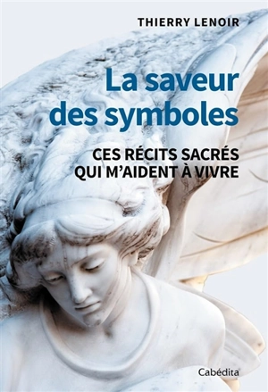 La saveur des symboles. Vol. 1. Ces récits sacrés qui m'aident à vivre - Thierry Lenoir