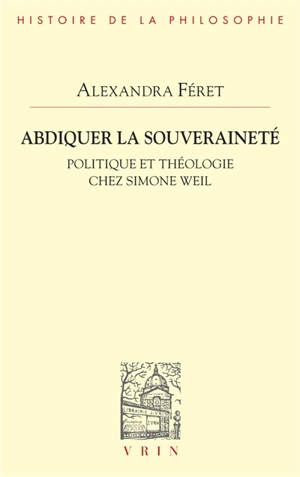 Abdiquer la souveraineté : politique et théologie chez Simone Weil - Alexandra Féret