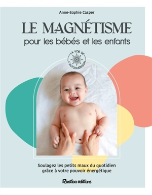 Le magnétisme pour les bébés et les enfants : soulagez les petits maux du quotidien grâce à votre pouvoir énergétique - Anne-Sophie Casper