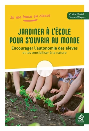 Jardiner à l'école pour s'ouvrir au monde : encourager l'autonomie des élèves et les sensibiliser à la nature - Corinne Martel