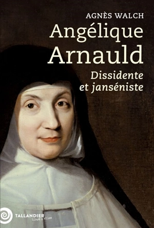 Angélique Arnauld : dissidente et janséniste - Agnès Walch Mension-Rigau