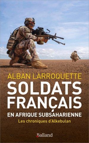 Soldats français en Afrique subsaharienne : les chroniques d'Alkebulan : 2011-2023 - Alban Larroquette