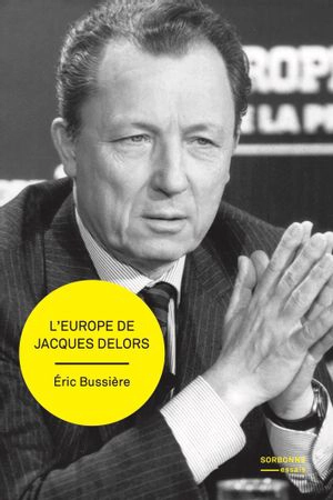 L'Europe de Jacques Delors : gestation et mise en oeuvre d'un projet - Eric Bussière