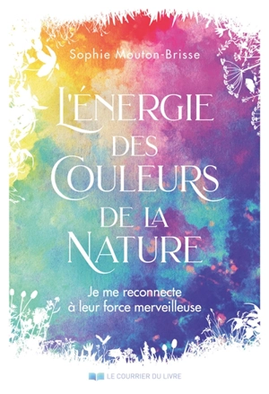 L'énergie des couleurs de la nature : je me reconnecte à leurs forces merveilleuses - Sophie Mouton-Brisse