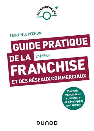 Guide pratique de la franchise et des réseaux commerciaux : devenir franchiseur, construire et développer son réseau - Martin Le Péchon