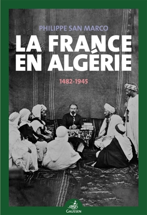La France en Algérie : 1482-1945 - Philippe San Marco