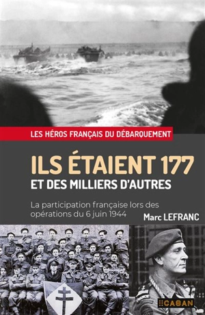 Ils étaient 177 et des milliers d'autres : la participation française lors des opérations du 6 juin 1944 : les héros français du Débarquement - Marc Lefranc