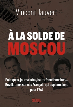 A la solde de Moscou : politiques, journalistes, hauts fonctionnaires... révélations sur ces Français qui espionnaient pour l'Est - Vincent Jauvert