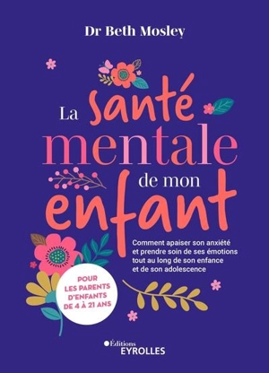 La santé mentale de mon enfant : comment apaiser son anxiété et prendre soin de ses émotions tout au long de son enfance et de son adolescence : pour les parents d'enfants de 4 à 21 ans - Beth Mosley