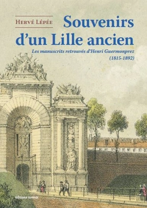 Souvenirs d'un Lille ancien : les manuscrits retrouvés d'Henri Guermonprez (1815-1892) - Henri Guermonprez